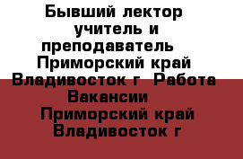 Бывший лектор, учитель и преподаватель  - Приморский край, Владивосток г. Работа » Вакансии   . Приморский край,Владивосток г.